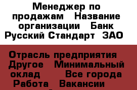 Менеджер по продажам › Название организации ­ Банк Русский Стандарт, ЗАО › Отрасль предприятия ­ Другое › Минимальный оклад ­ 1 - Все города Работа » Вакансии   . Адыгея респ.,Адыгейск г.